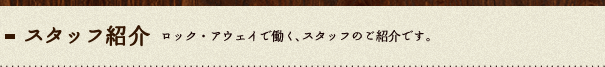 スタッフ紹介：ロック・アウェイで働く、スタッフのご紹介です。