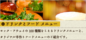 ドリンクとフードメニュー：ロック・アウェイの100種類をこえるドリンクメニューと、オリジナル手作りフードメニューのご紹介です。