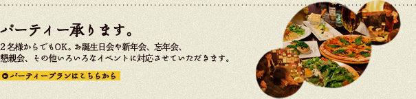 パーティー承ります。：2名様からでもOK。お誕生日会や新年会、忘年会、懇親会、その他いろいろなイベントに対応させていただきます。 