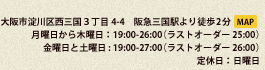 大阪市淀川区西三国３丁目4-4　阪急三国駅より徒歩2分 月曜日から木曜日：19:00-26:00（ラストオーダー 25:00） 金曜日と土曜日 : 19:00-27:00（ラストオーダー 26:00） 定休日：日曜日