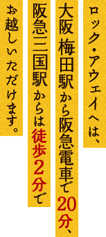 ロック・アウェイへは、大阪 梅田駅から阪急電車で20分、阪急三国駅からは徒歩2分でお越しいただけます。