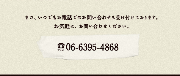 また、いつでもお電話でのお問い合わせも受け付けております。お気軽に、お問い合わせください。（でんわ）06-6395-4868